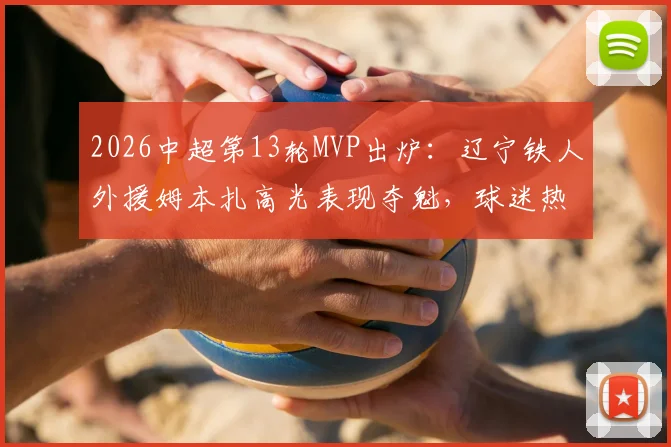 2026中超第13轮MVP出炉：辽宁铁人外援姆本扎高光表现夺魁，球迷热议其关键作用