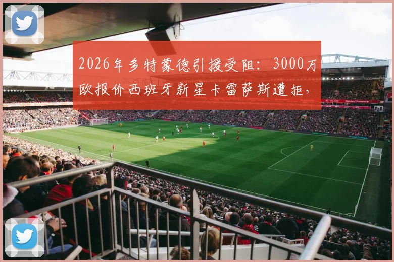 2026年多特蒙德引援受阻:3000万欧报价西班牙新星卡雷萨斯遭拒,足坛小妖为何如此难求?
