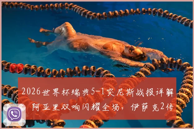 2026世界杯瑞典5-1突尼斯战报详解:阿亚里双响闪耀全场,伊萨克2传1射主导比赛,附全场集锦观看指南