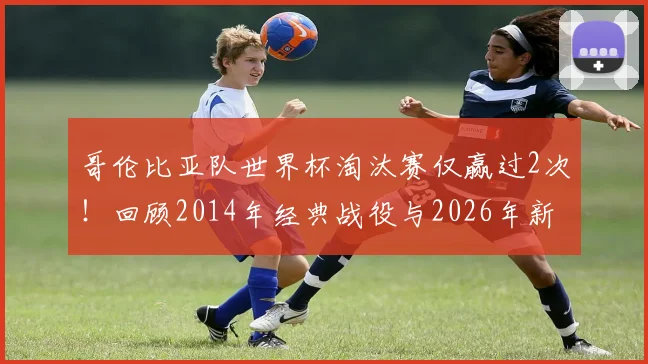 哥伦比亚队世界杯淘汰赛仅赢过2次!回顾2014年经典战役与2026年新期待