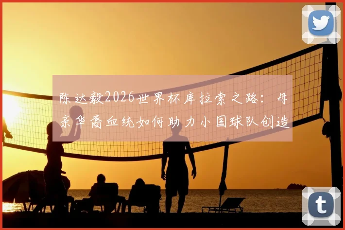 陈达毅2026世界杯库拉索之路：母亲华裔血统如何助力小国球队创造历史，参赛即成功背后有何故事