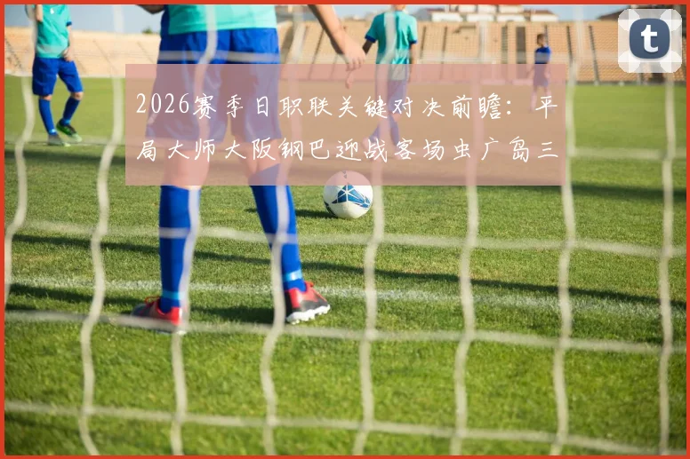 2026赛季日职联关键对决前瞻：平局大师大阪钢巴迎战客场虫广岛三箭，战术风格与交锋记录深度解析