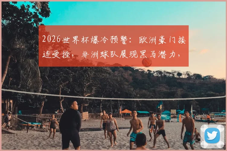 2026世界杯爆冷预警：欧洲豪门接连受挫，非洲球队展现黑马潜力，小组赛出线形势分析