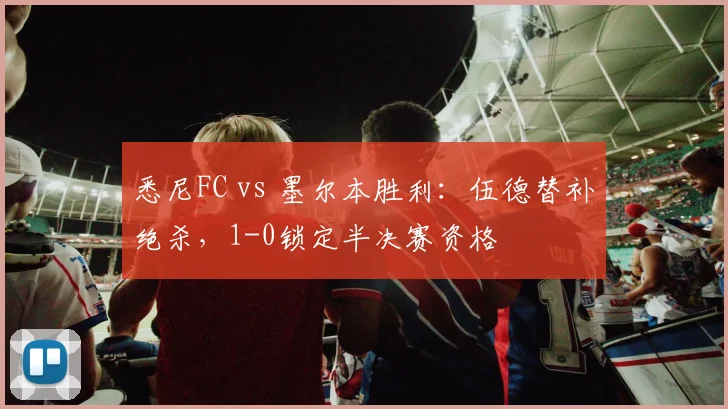 悉尼FC vs 墨尔本胜利:伍德替补绝杀,1-0锁定半决赛资格
