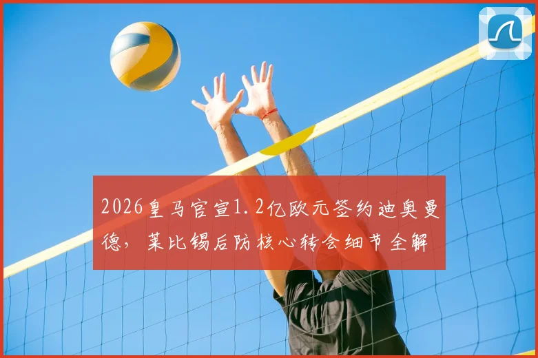 2026皇马官宣1.2亿欧元签约迪奥曼德,莱比锡后防核心转会细节全解析,皇马后防线补强计划揭晓