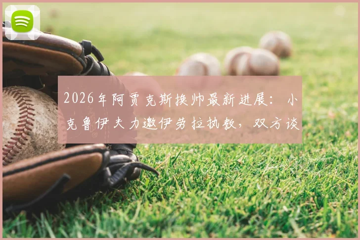 2026年阿贾克斯换帅最新进展:小克鲁伊夫力邀伊劳拉执教,双方谈判细节曝光