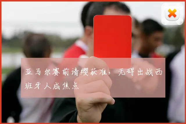 亚马尔赛前请缨获准,无碍出战西班牙人成焦点