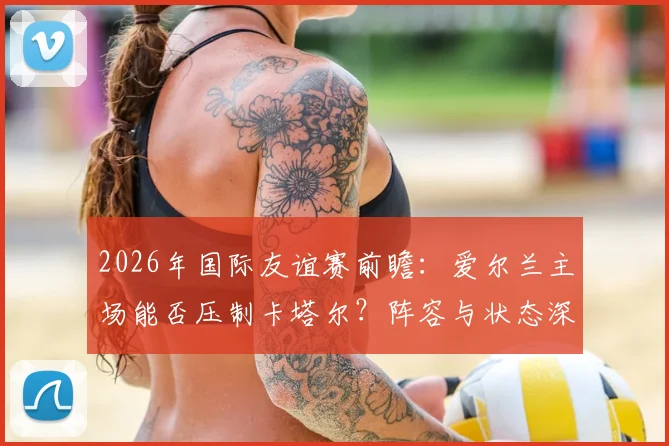 2026年国际友谊赛前瞻：爱尔兰主场能否压制卡塔尔？阵容与状态深度解析