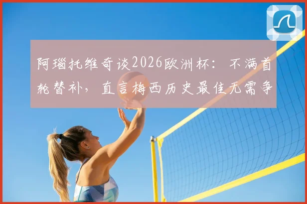 阿瑙托维奇谈2026欧洲杯:不满首轮替补,直言梅西历史最佳无需争论