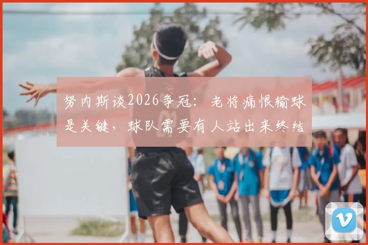 努内斯谈2026争冠：老将痛恨输球是关键，球队需要有人站出来终结比赛