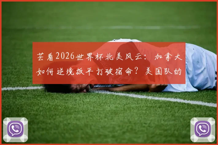 芸看2026世界杯北美风云:加拿大如何逆境扳平打破宿命?美国队的“降维打击”战术全解析
