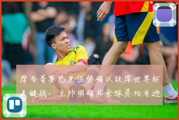 摩洛哥赛巴里伤势确认缺席世界杯关键战，主帅明确其余球员均可迎战法国队