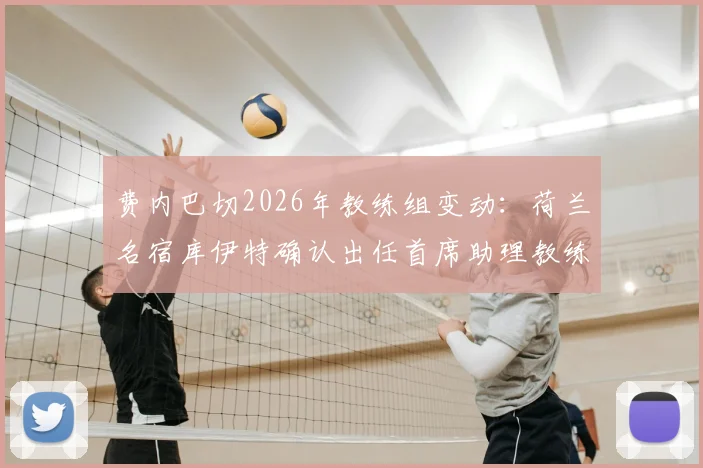 费内巴切2026年教练组变动：荷兰名宿库伊特确认出任首席助理教练，执教经历与角色解析