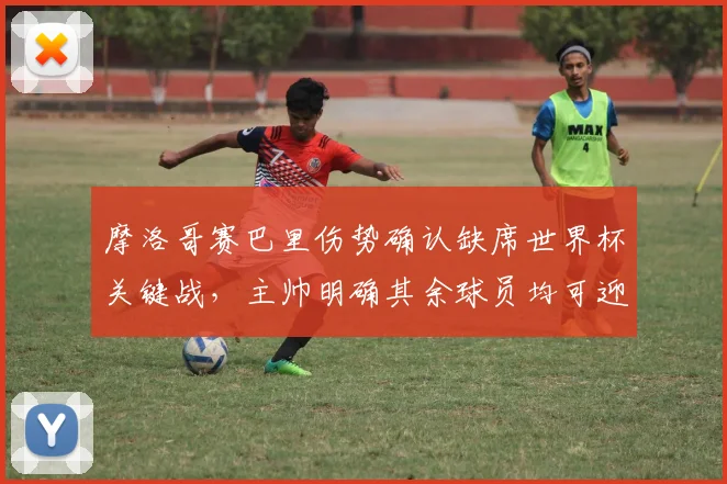 摩洛哥赛巴里伤势确认缺席世界杯关键战，主帅明确其余球员均可迎战法国队