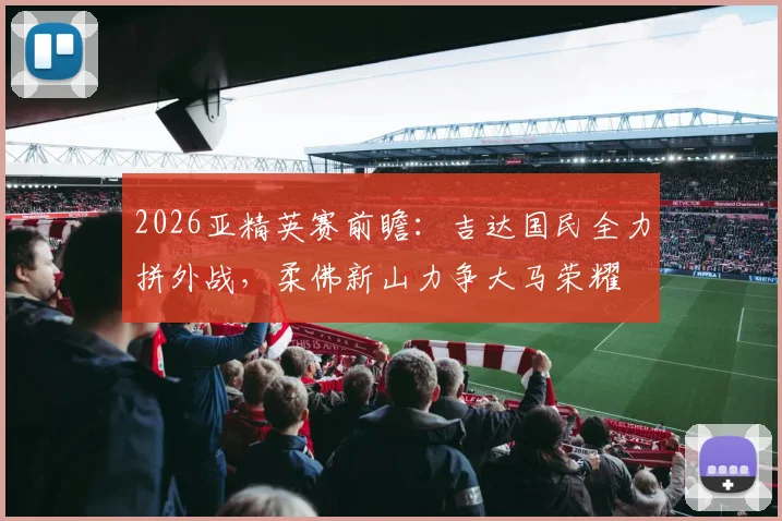 2026亚精英赛前瞻:吉达国民全力拼外战,柔佛新山力争大马荣耀
