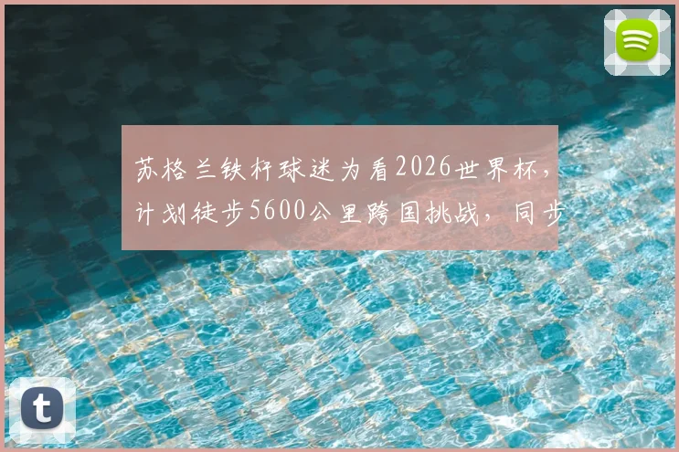 苏格兰铁杆球迷为看2026世界杯，计划徒步5600公里跨国挑战，同步慈善募捐目标百万英镑，普通人如何安全参与长途徒步与公益？