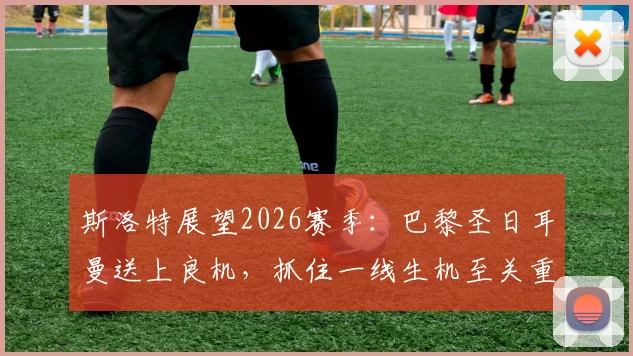 斯洛特展望2026赛季：巴黎圣日耳曼送上良机，抓住一线生机至关重要
