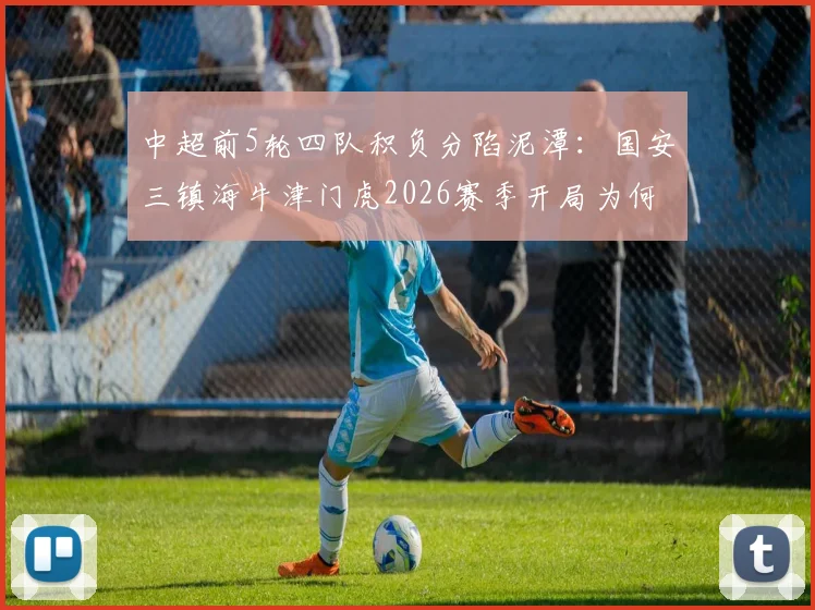 中超前5轮四队积负分陷泥潭：国安三镇海牛津门虎2026赛季开局为何如此艰难？
