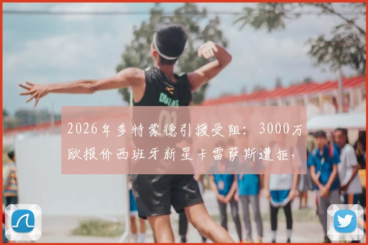 2026年多特蒙德引援受阻：3000万欧报价西班牙新星卡雷萨斯遭拒，足坛小妖为何如此难求？