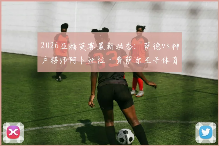 2026亚精英赛最新动态：萨德vs神户移师阿卜杜拉·费萨尔王子体育场，附比赛时间与球场观赛指南