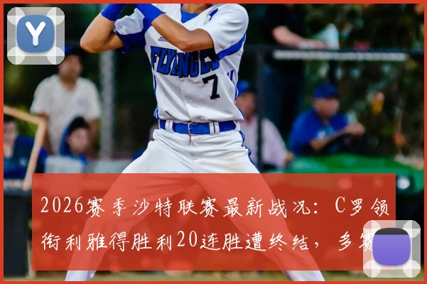 2026赛季沙特联赛最新战况:C罗领衔利雅得胜利20连胜遭终结,多赛一场仍领先死敌新月5分