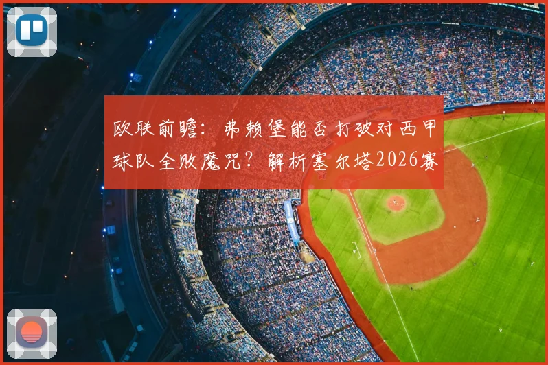 欧联前瞻:弗赖堡能否打破对西甲球队全败魔咒?解析塞尔塔2026赛季最强进攻火力