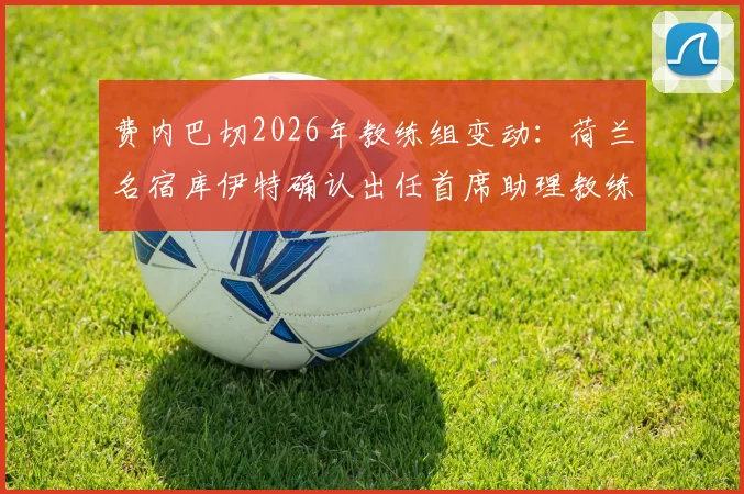 费内巴切2026年教练组变动:荷兰名宿库伊特确认出任首席助理教练,执教经历与角色解析