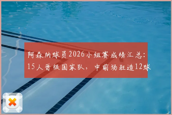 阿森纳球员2026小组赛成绩汇总:15人晋级国家队,中前场狂造12球,这3人成关键先生