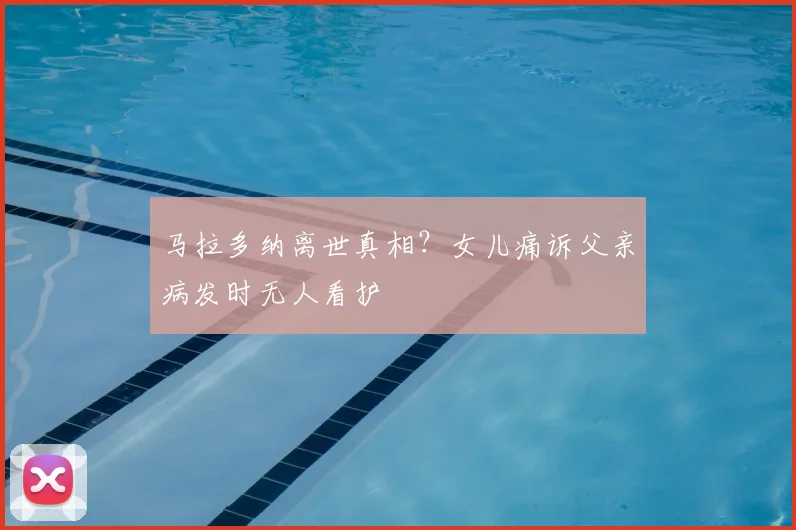 马拉多纳离世真相？女儿痛诉父亲病发时无人看护