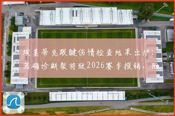 埃基蒂克跟腱伤情检查结果出炉：若确诊断裂将致2026赛季报销，附运动员跟腱伤病深度解读与预防指南