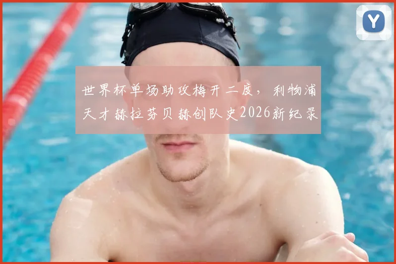 世界杯单场助攻梅开二度,利物浦天才赫拉芬贝赫创队史2026新纪录,技术特点全面解析
