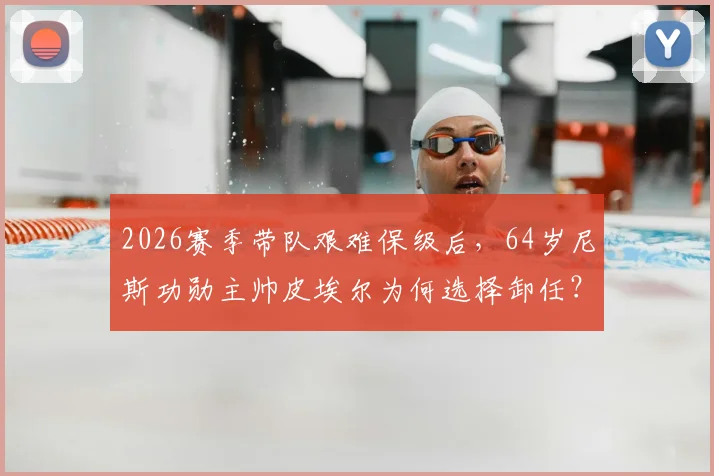 2026赛季带队艰难保级后，64岁尼斯功勋主帅皮埃尔为何选择卸任？继任者面临哪些挑战