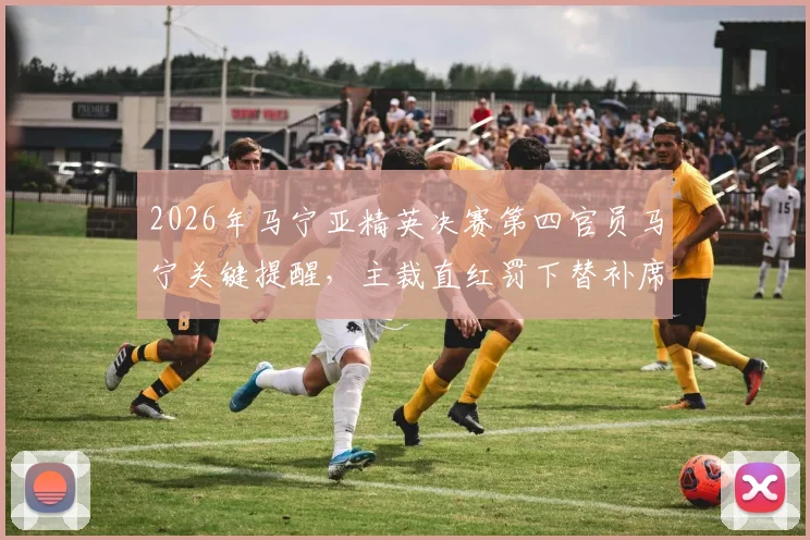 2026年马宁亚精英决赛第四官员马宁关键提醒,主裁直红罚下替补席违规球员全过程解析