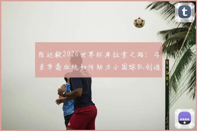 陈达毅2026世界杯库拉索之路：母亲华裔血统如何助力小国球队创造历史，参赛即成功背后有何故事
