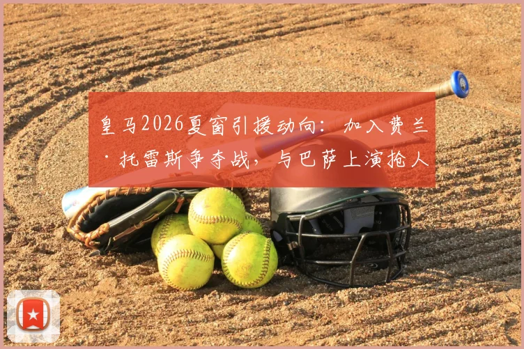 皇马2026夏窗引援动向：加入费兰·托雷斯争夺战，与巴萨上演抢人大戏