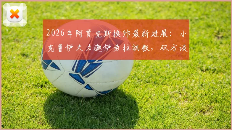 2026年阿贾克斯换帅最新进展:小克鲁伊夫力邀伊劳拉执教,双方谈判细节曝光