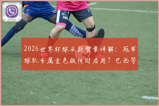 2026世界杯球衣新臂章详解:冠军球队专属金色版何时启用?巴西等队能否佩戴及购买指南