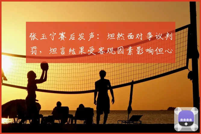 张玉宁赛后发声：坦然面对争议判罚，坦言结果受客观因素影响但心态平和