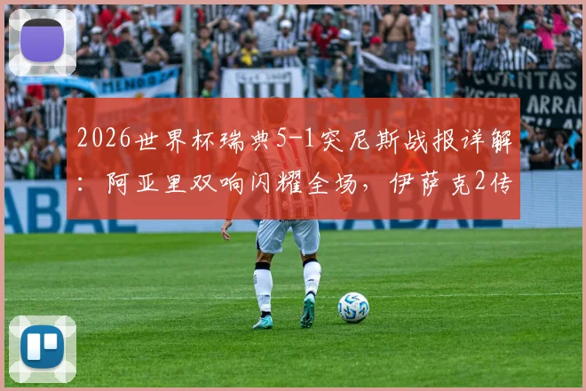 2026世界杯瑞典5-1突尼斯战报详解：阿亚里双响闪耀全场，伊萨克2传1射主导比赛，附全场集锦观看指南