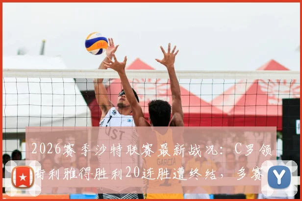 2026赛季沙特联赛最新战况:C罗领衔利雅得胜利20连胜遭终结,多赛一场仍领先死敌新月5分