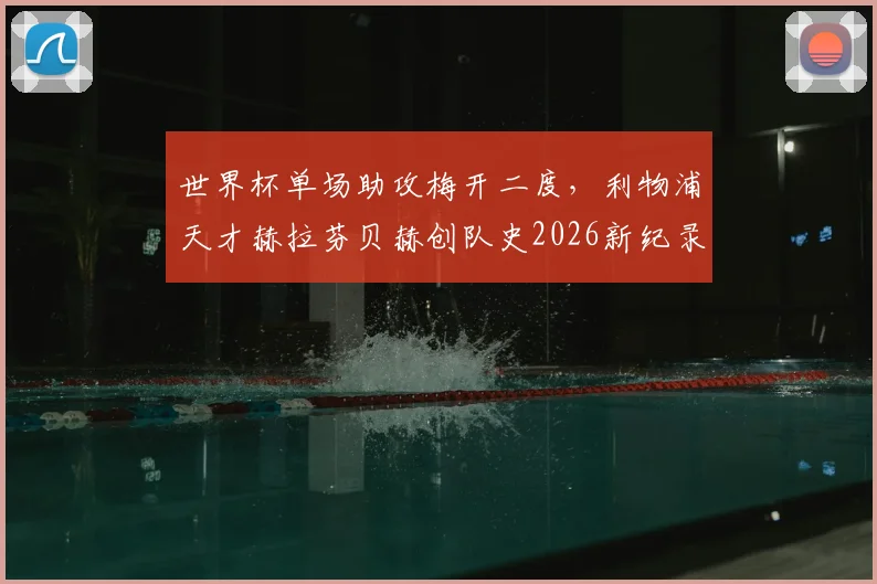 世界杯单场助攻梅开二度,利物浦天才赫拉芬贝赫创队史2026新纪录,技术特点全面解析