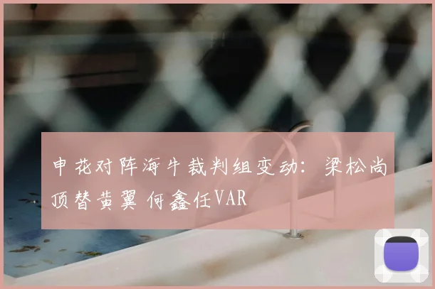 申花对阵海牛裁判组变动：梁松尚顶替黄翼 何鑫任VAR