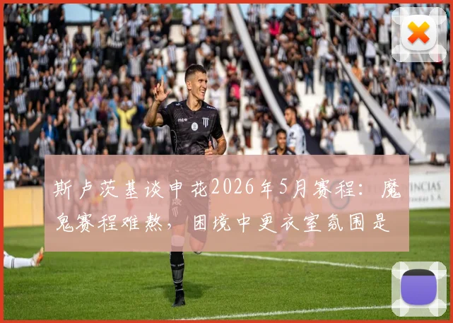斯卢茨基谈申花2026年5月赛程：魔鬼赛程难熬，困境中更衣室氛围是最大亮点