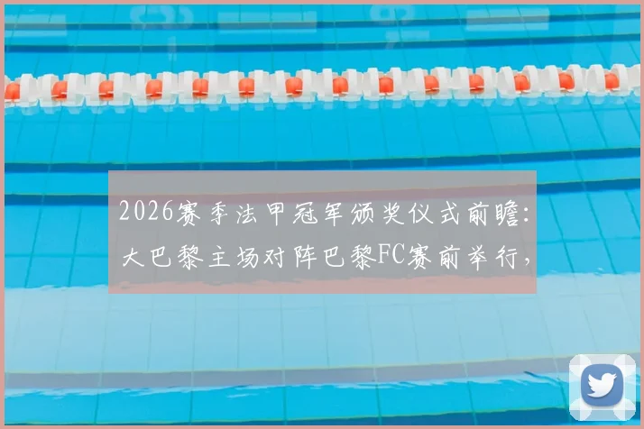 2026赛季法甲冠军颁奖仪式前瞻：大巴黎主场对阵巴黎FC赛前举行，时间地点与观赛指南