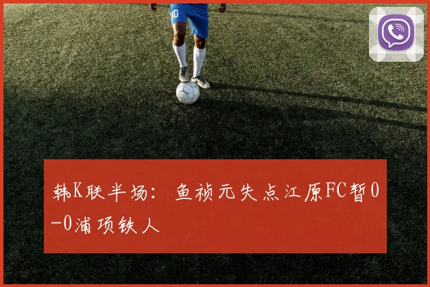 韩K联半场:鱼祯元失点江原FC暂0-0浦项铁人