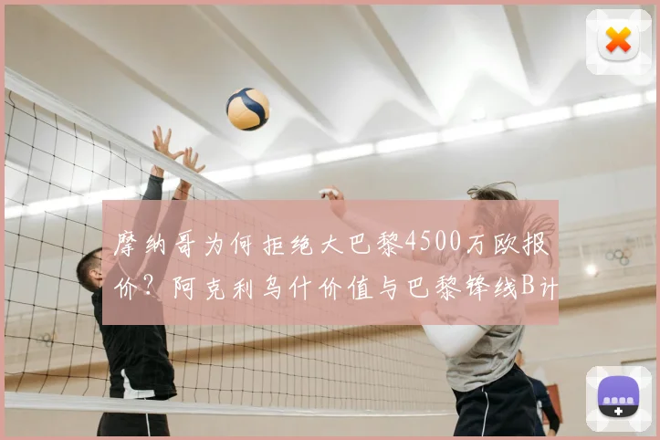 摩纳哥为何拒绝大巴黎4500万欧报价?阿克利乌什价值与巴黎锋线B计划分析