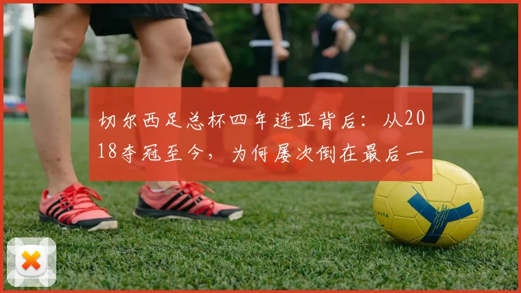 切尔西足总杯四年连亚背后:从2018夺冠至今,为何屡次倒在最后一步?球迷痛点全解析