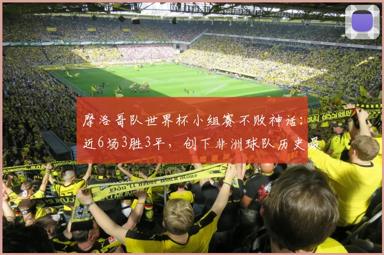 摩洛哥队世界杯小组赛不败神话:近6场3胜3平,创下非洲球队历史最佳纪录,冲击2026