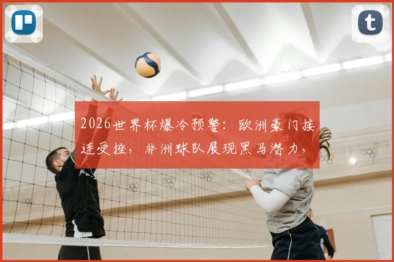 2026世界杯爆冷预警：欧洲豪门接连受挫，非洲球队展现黑马潜力，小组赛出线形势分析