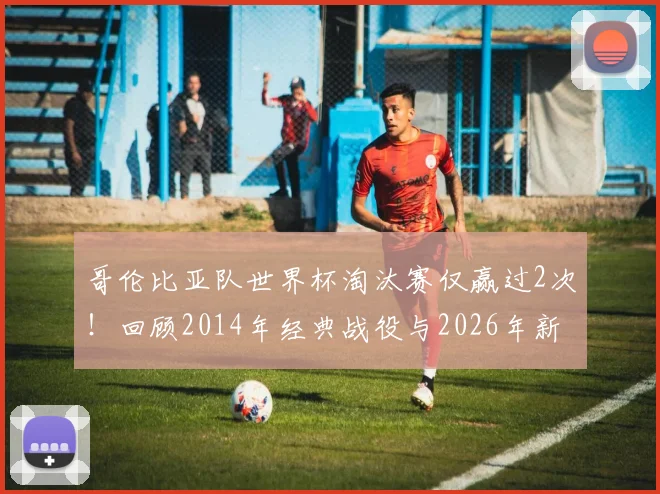 哥伦比亚队世界杯淘汰赛仅赢过2次！回顾2014年经典战役与2026年新期待